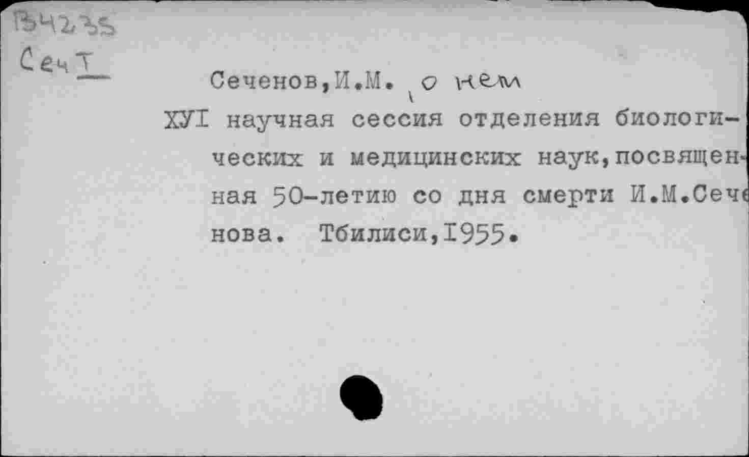 ﻿СечТ
Сеченов,И.М, с нельл
ХУТ научная сессия отделения биологи-
ческих и медицинских наук, посвящен« ная 50-летию со дня смерти И.М.Сече нова. Тбилиси,1955»